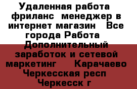 Удаленная работа, фриланс, менеджер в интернет-магазин - Все города Работа » Дополнительный заработок и сетевой маркетинг   . Карачаево-Черкесская респ.,Черкесск г.